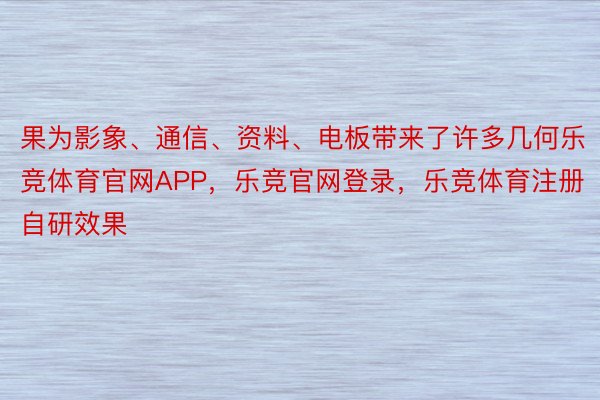 果为影象、通信、资料、电板带来了许多几何乐竞体育官网APP，乐竞官网登录，乐竞体育注册自研效果