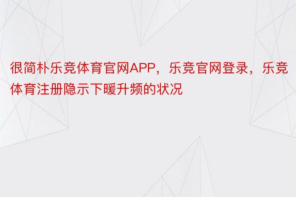 很简朴乐竞体育官网APP，乐竞官网登录，乐竞体育注册隐示下暖升频的状况