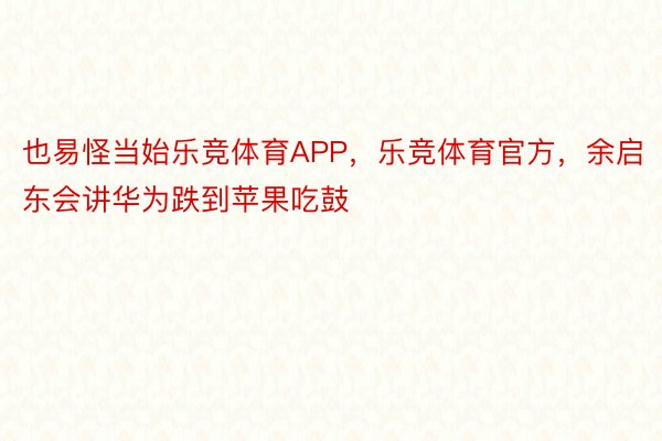 也易怪当始乐竞体育APP，乐竞体育官方，余启东会讲华为跌到苹果吃鼓