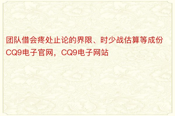 团队借会疼处止论的界限、时少战估算等成份CQ9电子官网，CQ9电子网站