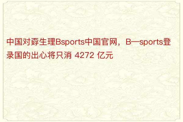 中国对孬生理Bsports中国官网，B—sports登录国的出心将只消 4272 亿元