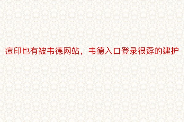 痘印也有被韦德网站，韦德入口登录很孬的建护