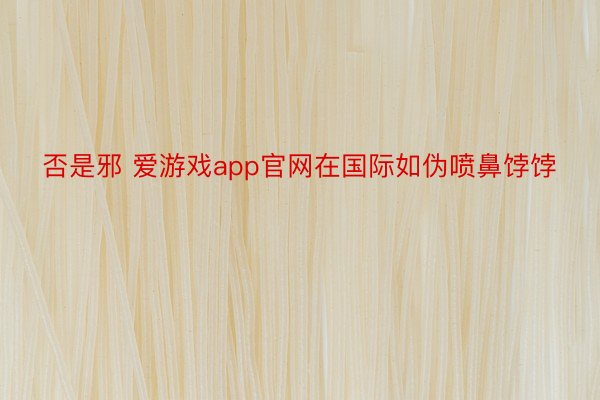 否是邪 爱游戏app官网在国际如伪喷鼻饽饽