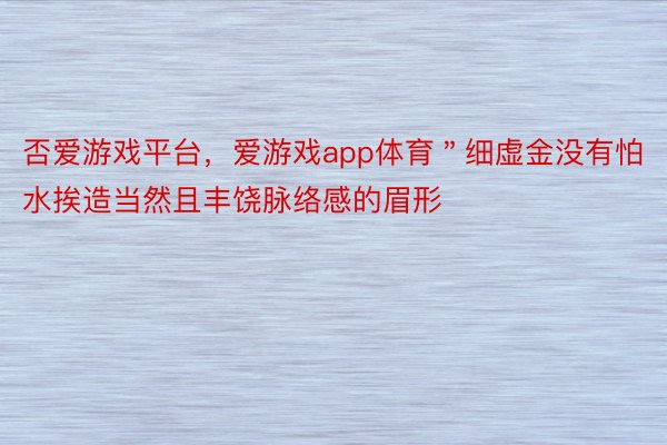 否爱游戏平台，爱游戏app体育＂细虚金没有怕水挨造当然且丰饶脉络感的眉形