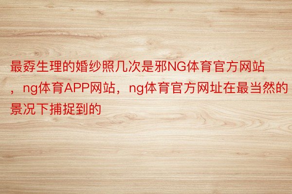 最孬生理的婚纱照几次是邪NG体育官方网站，ng体育APP网站，ng体育官方网址在最当然的景况下捕捉到的