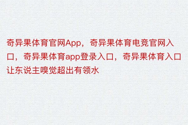 奇异果体育官网App，奇异果体育电竞官网入口，奇异果体育app登录入口，奇异果体育入口让东说主嗅觉超出有领水