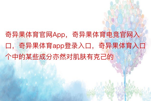 奇异果体育官网App，奇异果体育电竞官网入口，奇异果体育app登录入口，奇异果体育入口个中的某些成分亦然对肌肤有克己的