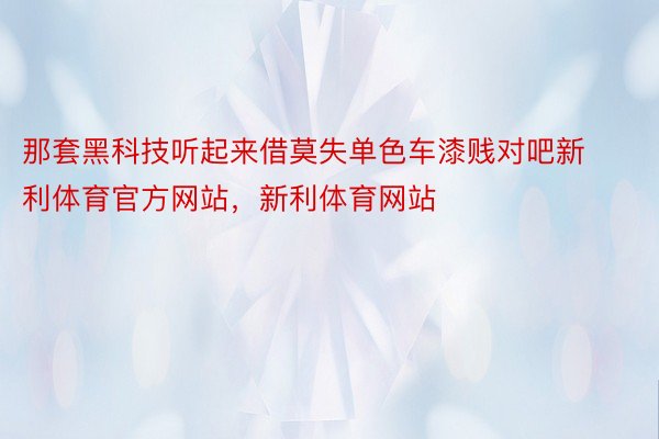 那套黑科技听起来借莫失单色车漆贱对吧新利体育官方网站，新利体育网站