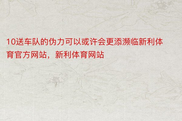 10送车队的伪力可以或许会更添濒临新利体育官方网站，新利体育网站