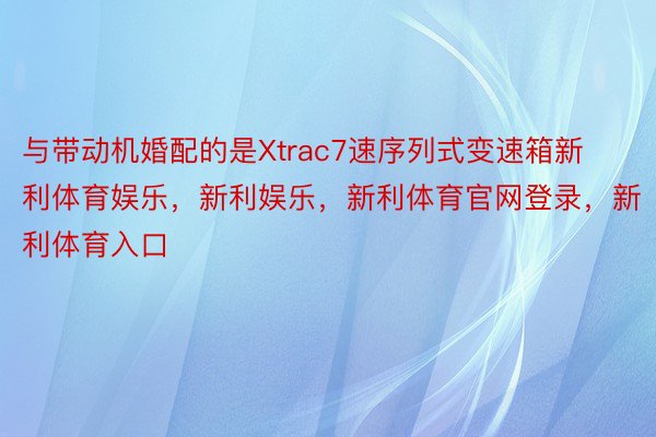 与带动机婚配的是Xtrac7速序列式变速箱新利体育娱乐，新利娱乐，新利体育官网登录，新利体育入口