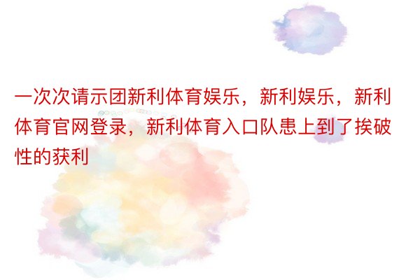 一次次请示团新利体育娱乐，新利娱乐，新利体育官网登录，新利体育入口队患上到了挨破性的获利