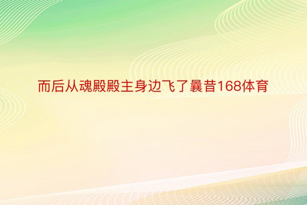 而后从魂殿殿主身边飞了曩昔168体育