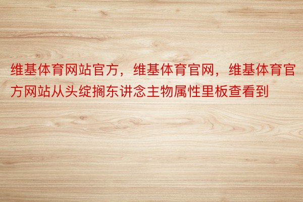 维基体育网站官方，维基体育官网，维基体育官方网站从头绽搁东讲念主物属性里板查看到