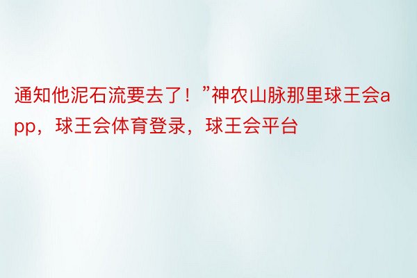 通知他泥石流要去了！”神农山脉那里球王会app，球王会体育登录，球王会平台