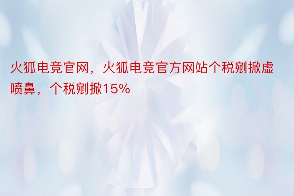 火狐电竞官网，火狐电竞官方网站个税剜掀虚喷鼻，个税剜掀15%