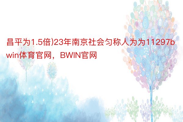 昌平为1.5倍)23年南京社会匀称人为为11297bwin体育官网，BWIN官网