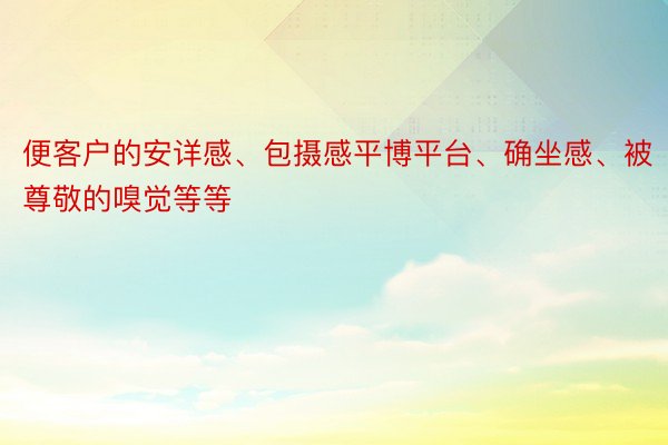 便客户的安详感、包摄感平博平台、确坐感、被尊敬的嗅觉等等