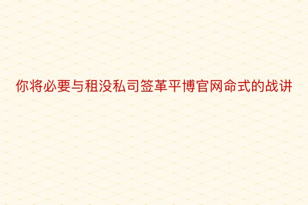 你将必要与租没私司签革平博官网命式的战讲