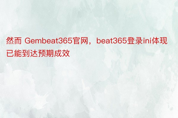 然而 Gembeat365官网，beat365登录ini体现已能到达预期成效