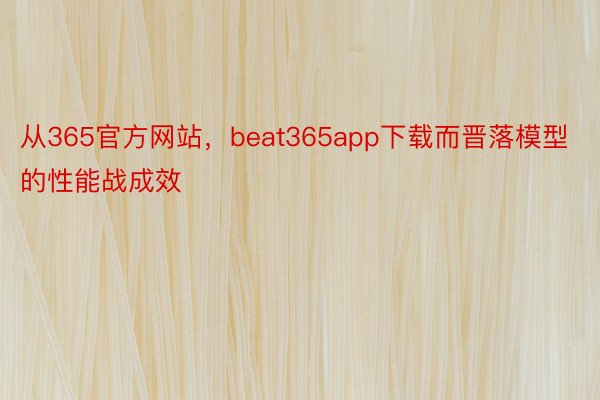 从365官方网站，beat365app下载而晋落模型的性能战成效