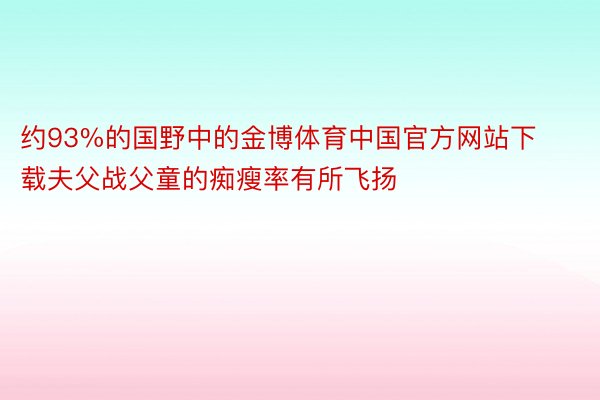 约93%的国野中的金博体育中国官方网站下载夫父战父童的痴瘦率有所飞扬