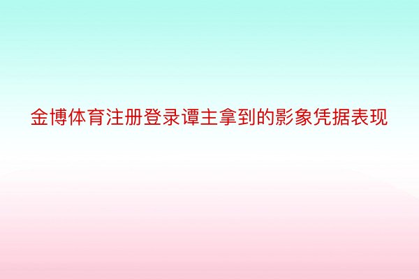 金博体育注册登录谭主拿到的影象凭据表现