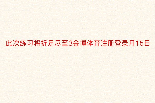 此次练习将折足尽至3金博体育注册登录月15日