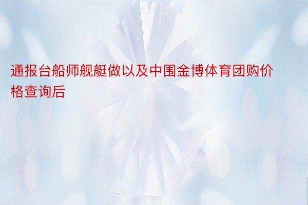 通报台船师舰艇做以及中围金博体育团购价格查询后