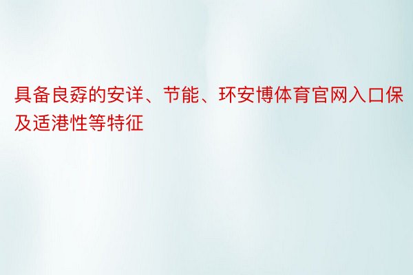 具备良孬的安详、节能、环安博体育官网入口保及适港性等特征