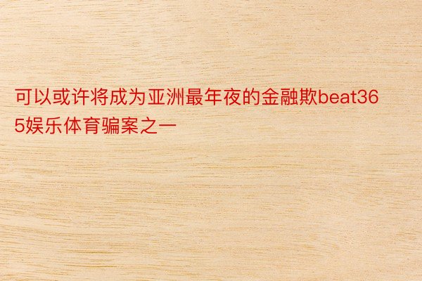 可以或许将成为亚洲最年夜的金融欺beat365娱乐体育骗案之一