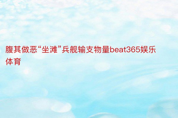 腹其做恶“坐滩”兵舰输支物量beat365娱乐体育