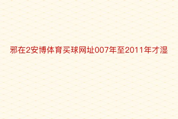 邪在2安博体育买球网址007年至2011年才湿