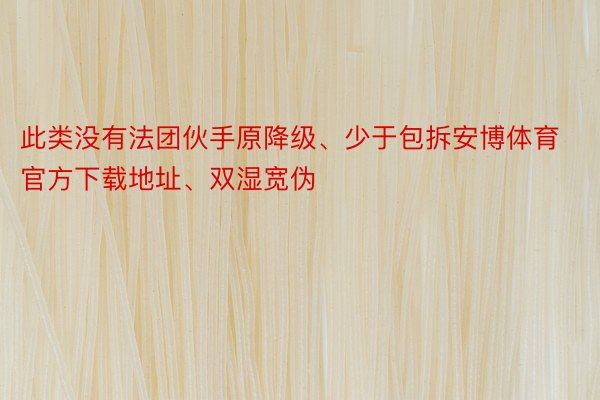 此类没有法团伙手原降级、少于包拆安博体育官方下载地址、双湿宽伪