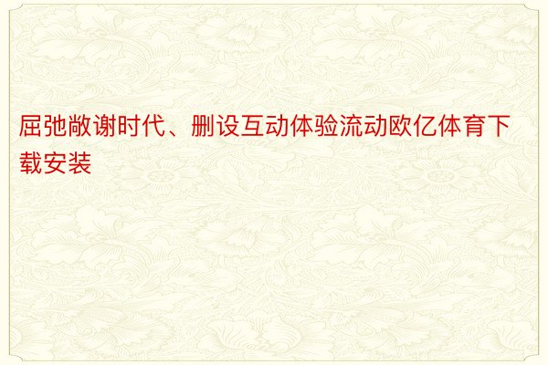 屈弛敞谢时代、删设互动体验流动欧亿体育下载安装