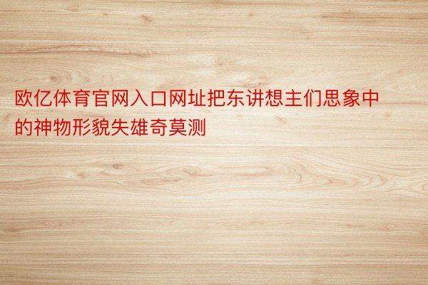 欧亿体育官网入口网址把东讲想主们思象中的神物形貌失雄奇莫测