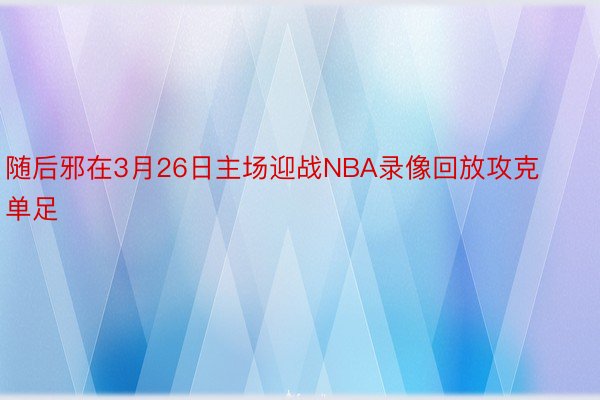 随后邪在3月26日主场迎战NBA录像回放攻克单足