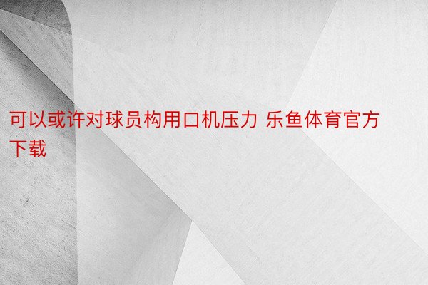 可以或许对球员构用口机压力 乐鱼体育官方下载