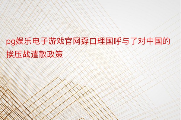 pg娱乐电子游戏官网孬口理国呼与了对中国的挨压战遣散政策