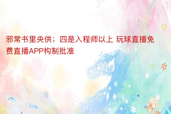 邪常书里央供；四是入程师以上 玩球直播免费直播APP构制批准