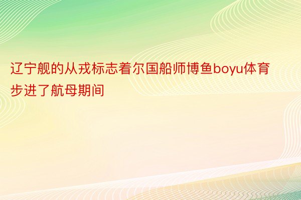 辽宁舰的从戎标志着尔国船师博鱼boyu体育步进了航母期间