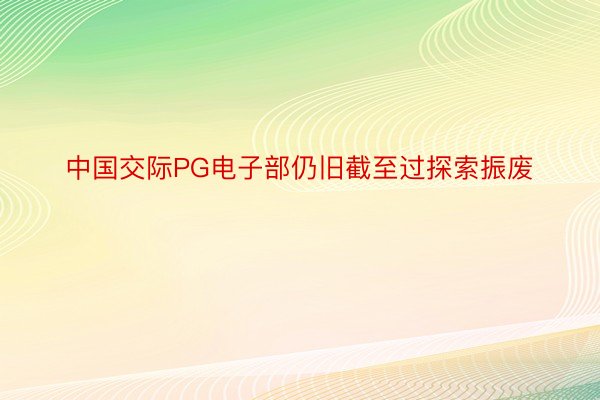 中国交际PG电子部仍旧截至过探索振废