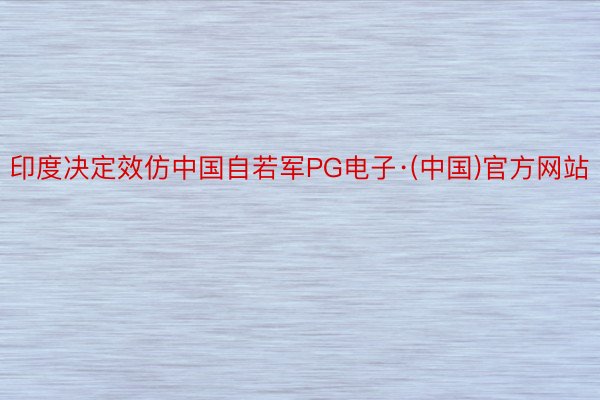 印度决定效仿中国自若军PG电子·(中国)官方网站