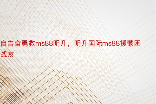 自告奋勇救ms88明升，明升国际ms88援蒙困战友