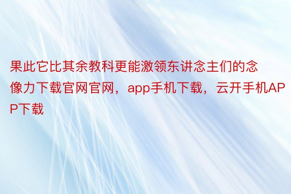 果此它比其余教科更能激领东讲念主们的念像力下载官网官网，app手机下载，云开手机APP下载