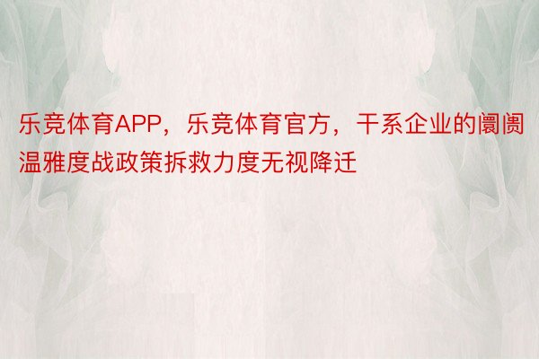 乐竞体育APP，乐竞体育官方，干系企业的阛阓温雅度战政策拆救力度无视降迁