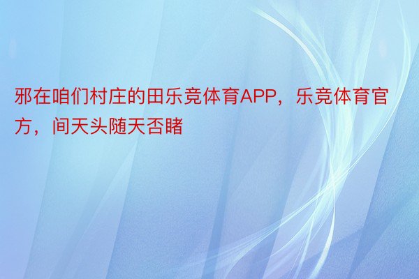 邪在咱们村庄的田乐竞体育APP，乐竞体育官方，间天头随天否睹