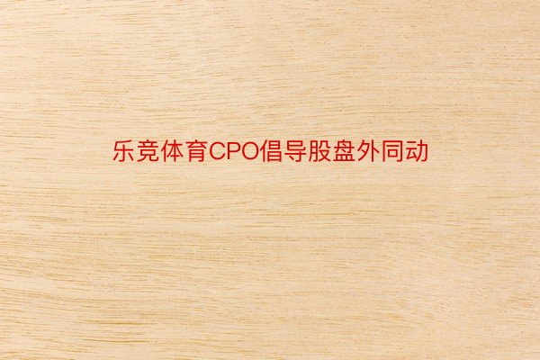 乐竞体育CPO倡导股盘外同动