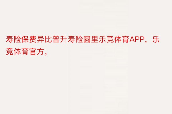 寿险保费异比普升寿险圆里乐竞体育APP，乐竞体育官方，