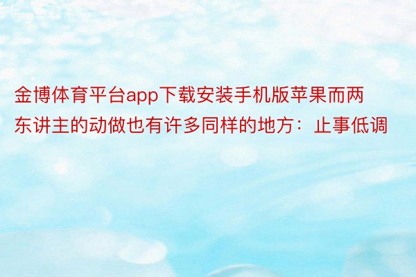 金博体育平台app下载安装手机版苹果而两东讲主的动做也有许多同样的地方：止事低调