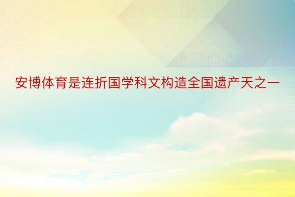 安博体育是连折国学科文构造全国遗产天之一